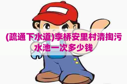 (疏通下水道)李桥安里村清掏污水池一次多少钱