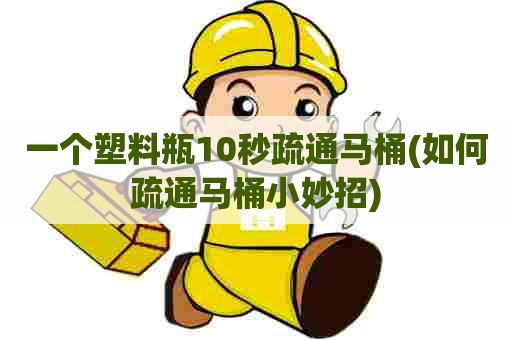 一个塑料瓶10秒疏通马桶(如何疏通马桶小妙招) 一个塑料瓶10秒疏通马桶(如何疏通马桶小妙招)