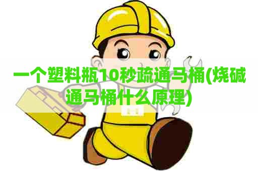 一个塑料瓶10秒疏通马桶(烧碱通马桶什么原理)