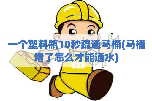 一个塑料瓶10秒疏通马桶(马桶堵了怎么才能通水)
