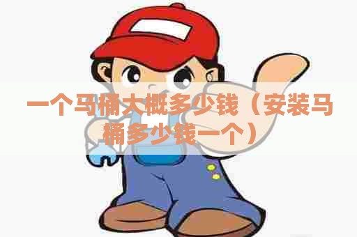 一个马桶大概多少钱（安装马桶多少钱一个）