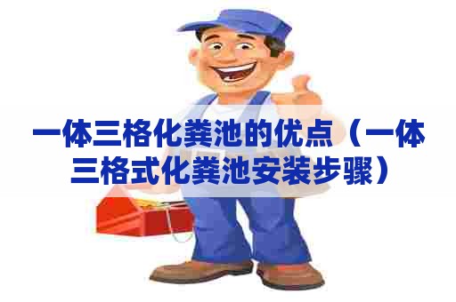 一体三格化粪池的优点（一体三格式化粪池安装步骤）