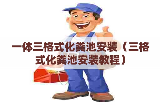 一体三格式化粪池安装（三格式化粪池安装教程）