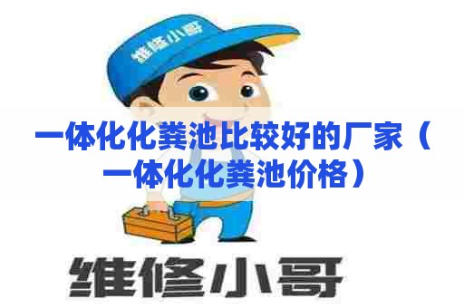 一体化化粪池比较好的厂家（一体化化粪池价格）