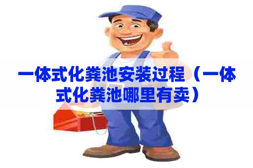 一体式化粪池安装过程(一体式化粪池哪里有卖) 一体式化粪池安装过程(一体式化粪池哪里有卖)