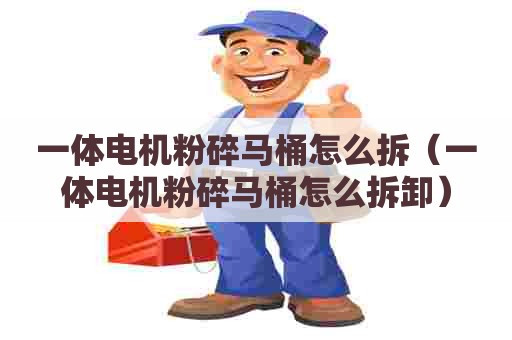 一体电机粉碎马桶怎么拆（一体电机粉碎马桶怎么拆卸）