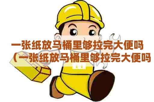 一张纸放马桶里够拉完大便吗（一张纸放马桶里够拉完大便吗图片）