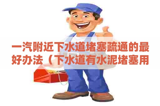 一汽附近下水道堵塞疏通的最好办法（下水道有水泥堵塞用什么方法疏通）