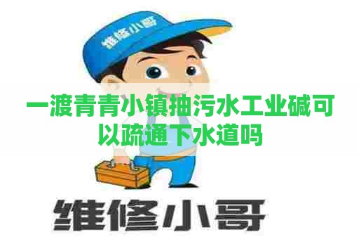 一渡青青小镇抽污水工业碱可以疏通下水道吗 一渡青青小镇抽污水工业碱可以疏通下水道吗