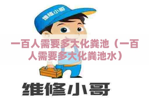 一百人需要多大化粪池（一百人需要多大化粪池水）