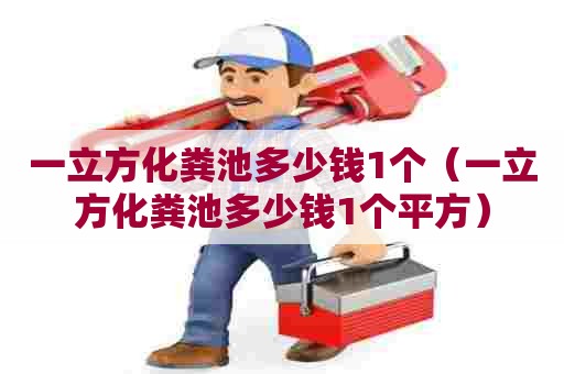 一立方化粪池多少钱1个（一立方化粪池多少钱1个平方）