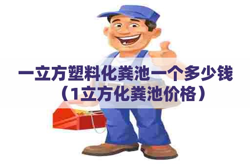 一立方塑料化粪池一个多少钱（1立方化粪池价格）