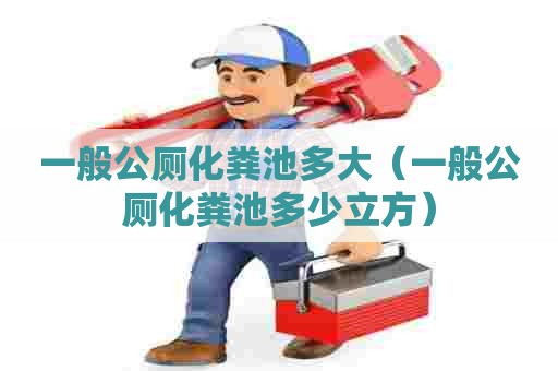一般公厕化粪池多大（一般公厕化粪池多少立方）