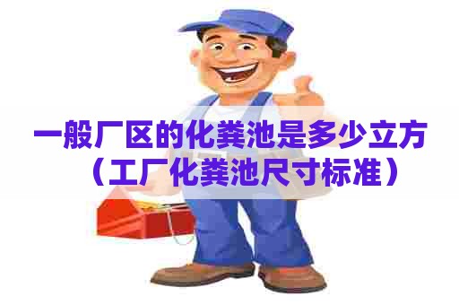 一般厂区的化粪池是多少立方（工厂化粪池尺寸标准）