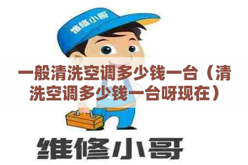 一般清洗空调多少钱一台（清洗空调多少钱一台呀现在）