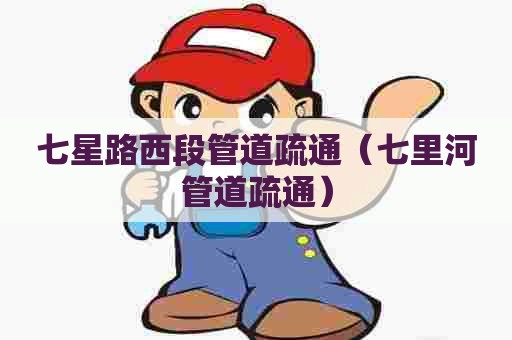 七星路西段管道疏通（七里河管道疏通）