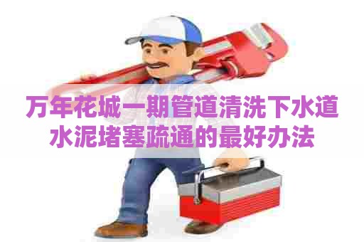 万年花城一期管道清洗下水道水泥堵塞疏通的最好办法