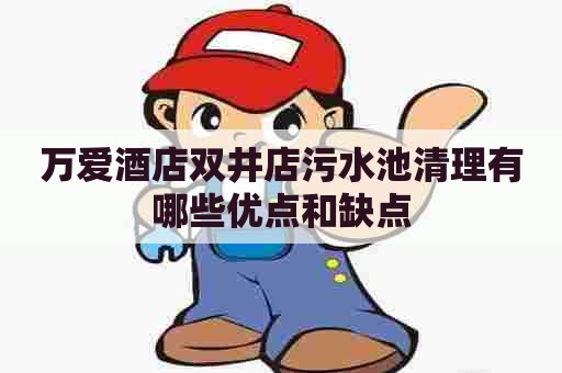 万爱酒店双井店污水池清理有哪些优点和缺点