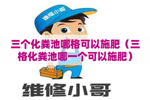 三个化粪池哪格可以施肥（三格化粪池哪一个可以施肥）
