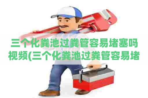 三个化粪池过粪管容易堵塞吗视频(三个化粪池过粪管容易堵塞吗为什么)