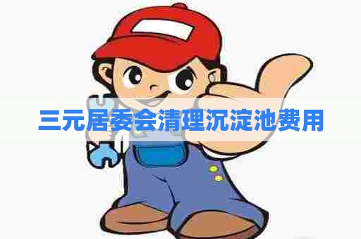 三元居委会清理沉淀池费用 三元居委会清理沉淀池费用