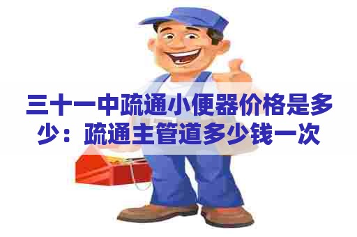 三十一中疏通小便器价格是多少:疏通主管道多少钱一次 三十一中疏通小便器价格是多少:疏通主管道多少钱一次