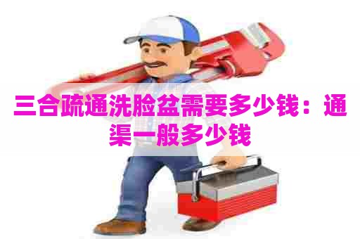 三合疏通洗脸盆需要多少钱：通渠一般多少钱
