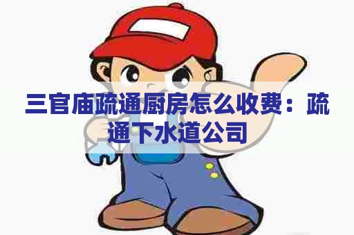 三官庙疏通厨房怎么收费：疏通下水道公司