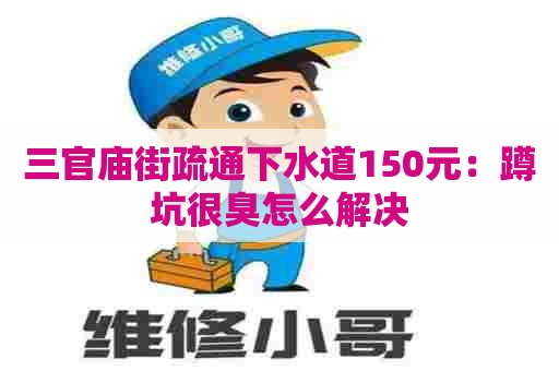 三官庙街疏通下水道150元：蹲坑很臭怎么解决