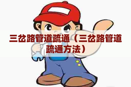 三岔路管道疏通（三岔路管道疏通方法）