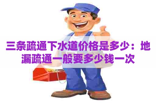 三条疏通下水道价格是多少:地漏疏通一般要多少钱一次 三条疏通下水道价格是多少:地漏疏通一般要多少钱一次