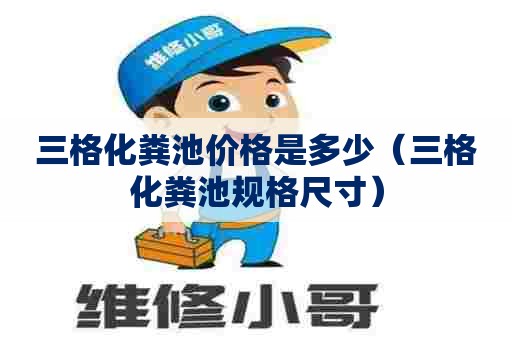 三格化粪池价格是多少(三格化粪池规格尺寸) 三格化粪池价格是多少(三格化粪池规格尺寸)