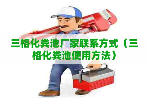 三格化粪池厂家联系方式（三格化粪池使用方法）