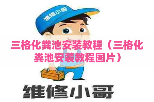 三格化粪池安装教程（三格化粪池安装教程图片）