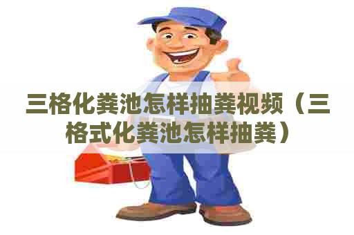 三格化粪池怎样抽粪视频（三格式化粪池怎样抽粪）