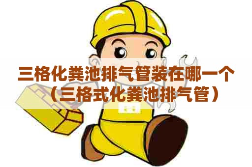 三格化粪池排气管装在哪一个（三格式化粪池排气管）