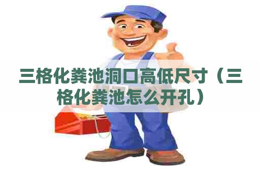 三格化粪池洞口高低尺寸（三格化粪池怎么开孔）