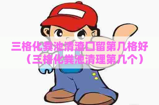 三格化粪池清渣囗留第几格好（三格化粪池清理第几个）