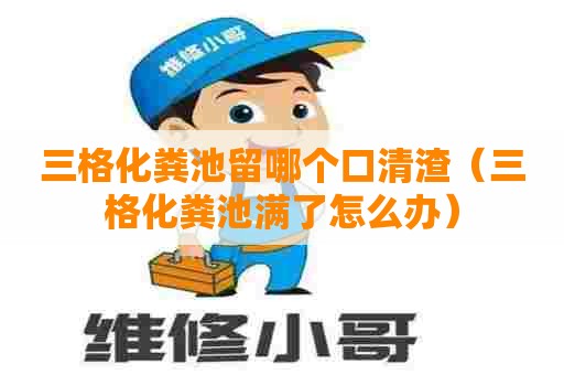 三格化粪池留哪个口清渣（三格化粪池满了怎么办）