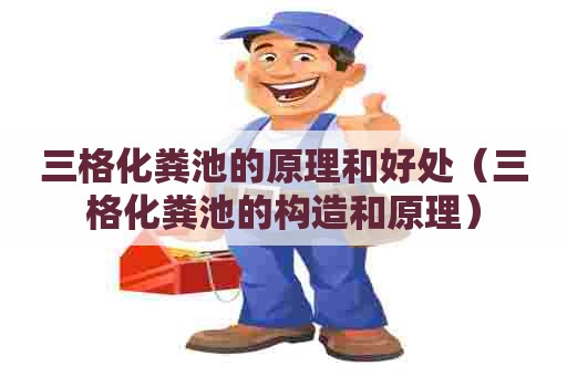 三格化粪池的原理和好处（三格化粪池的构造和原理）