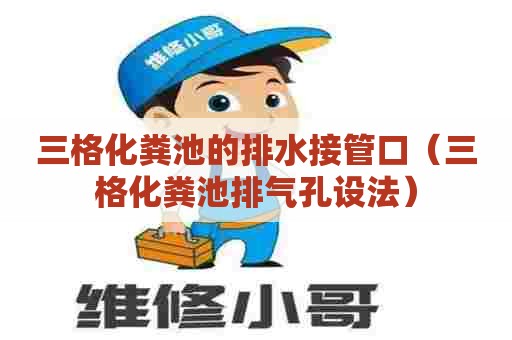 三格化粪池的排水接管口（三格化粪池排气孔设法）