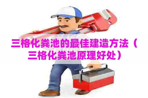 三格化粪池的最佳建造方法（三格化粪池原理好处）