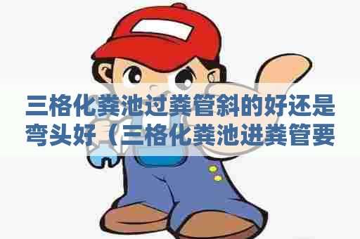 三格化粪池过粪管斜的好还是弯头好（三格化粪池进粪管要弯头吗）