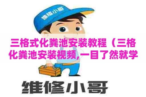 三格式化粪池安装教程（三格化粪池安装视频,一目了然就学会）