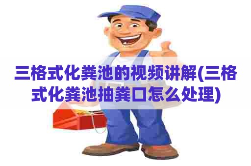 三格式化粪池的视频讲解(三格式化粪池抽粪口怎么处理) 三格式化粪池的视频讲解(三格式化粪池抽粪口怎么处理)