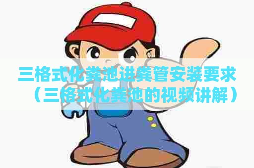 三格式化粪池进粪管安装要求（三格式化粪池的视频讲解）