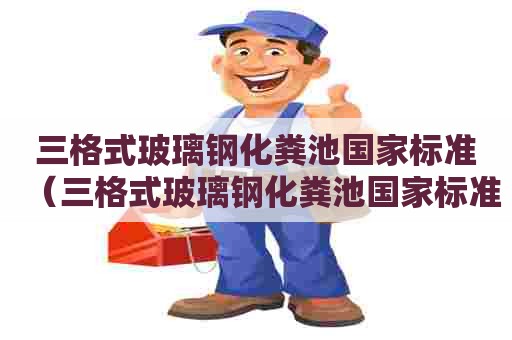 三格式玻璃钢化粪池国家标准(三格式玻璃钢化粪池国家标准是多少) 三格式玻璃钢化粪池国家标准(三格式玻璃钢化粪池国家标准是多少)