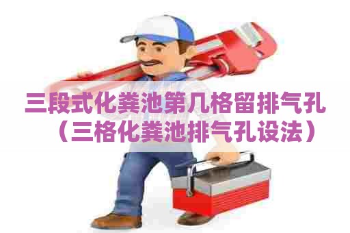 三段式化粪池第几格留排气孔（三格化粪池排气孔设法）