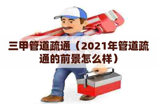 三甲管道疏通（2021年管道疏通的前景怎么样）