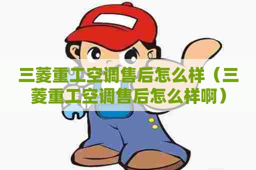 三菱重工空调售后怎么样（三菱重工空调售后怎么样啊）